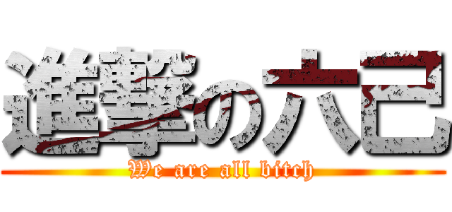 進撃の六己 (We are all bitch)