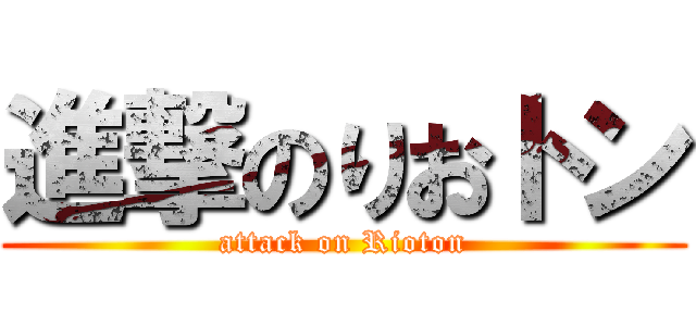 進撃のりおトン (attack on Rioton)