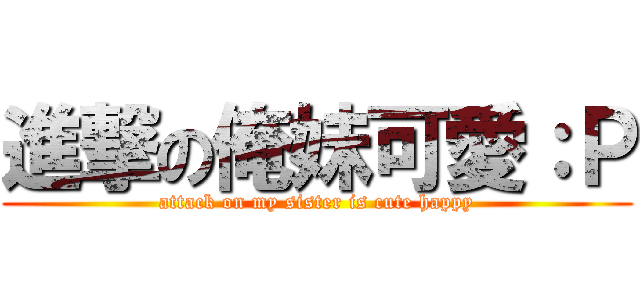 進撃の俺妹可愛：Ｐ (attack on my sister is cute happy)