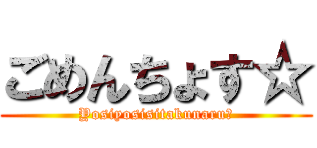 ごめんちょす☆ (Yosiyosisitakunaru☆)