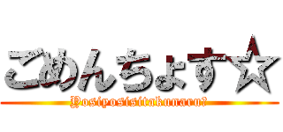 ごめんちょす☆ (Yosiyosisitakunaru☆)