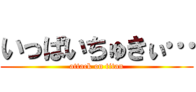いっぱいちゅきぃ… (attack on titan)