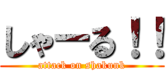 しゃーる！！ (attack on shakunk)