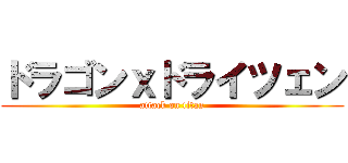 ドラゴンｘドライツェン (attack on titan)