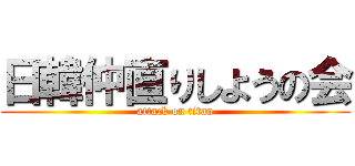 日韓仲直りしようの会 (attack on titan)