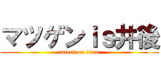 マツゲンｉｓ井後 (attack on titan)