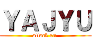 ＹＡＪＹＵ (attack on )