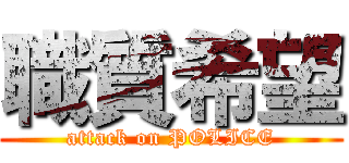 職質希望 (attack on POLICE)