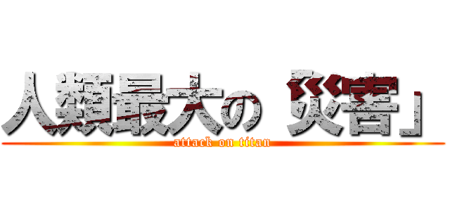 人類最大の「災害」 (attack on titan)