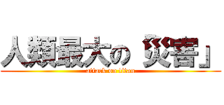 人類最大の「災害」 (attack on titan)