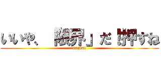 いいや、「限界」だ！押すね (imada!)