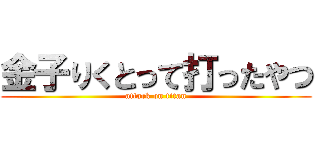金子りくとって打ったやつ (attack on titan)