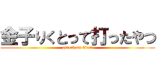 金子りくとって打ったやつ (attack on titan)