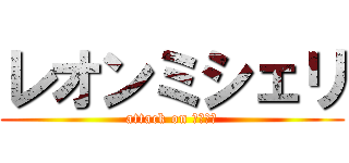 レオンミシェリ (attack on ガレッド)