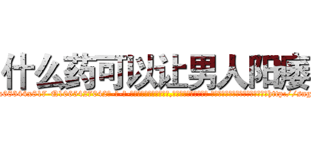 什么药可以让男人阳痿 (什么药可以让男人阳痿【电-话151x68344x817-Q1065427042元-吉-药-业】我们做的是长期生意,靠的是老客户长期支持 什么药可以让男人阳痿在发表了一篇http://sngk.net/wQLwMj

参考消息网我们做的是长期生意,靠的是老客户长期支持也许我们早该意识到，就连鲍勃·霍斯金斯（金球奖戏剧类电影男主角 
)
