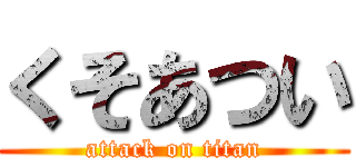 くそあつい (attack on titan)