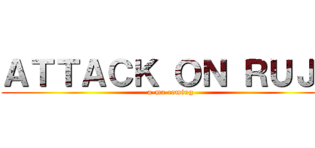 ＡＴＴＡＣＫ ＯＮ ＲＵＪＡ (a-ma coming)