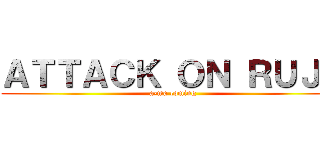 ＡＴＴＡＣＫ ＯＮ ＲＵＪＡ (a-ma coming)