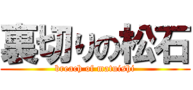 裏切りの松石 (breach of matuishi)