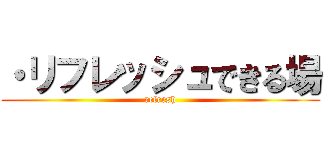 ・リフレッシュできる場 (refresh)