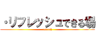 ・リフレッシュできる場 (refresh)