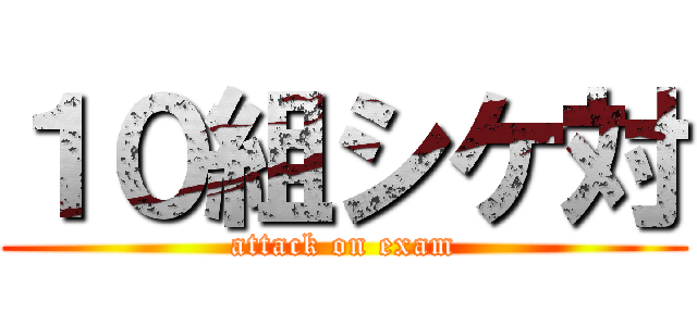 １０組シケ対 (attack on exam)