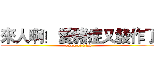 來人啊！ 愛豬症又發作了 (attack on titan)