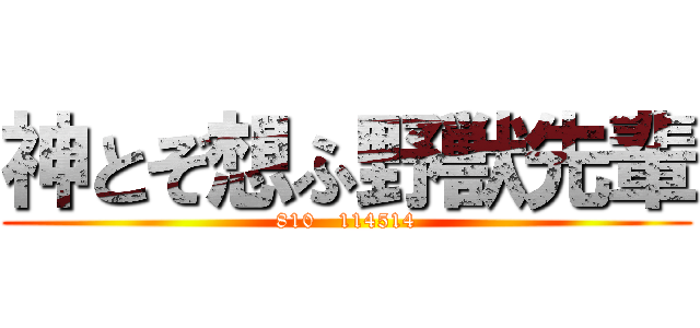 神とぞ想ふ野獣先輩 (810   114514)