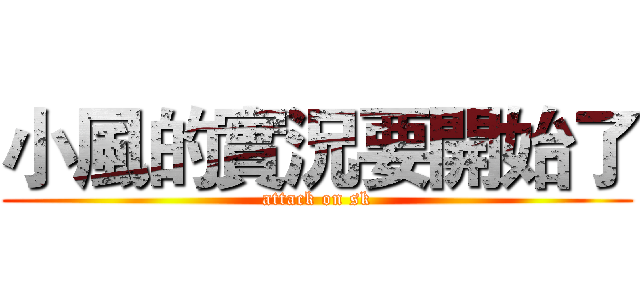 小風的實況要開始了 (attack on sk)