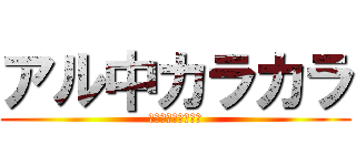 アル中カラカラ (あるちゅうからから)