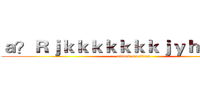 ａ？Ｒｊｋｋｋｋｋｋｋｊｙｈｙｋｕｊｋ (attack on titan)