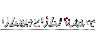 リムるけどリムバしないで ()