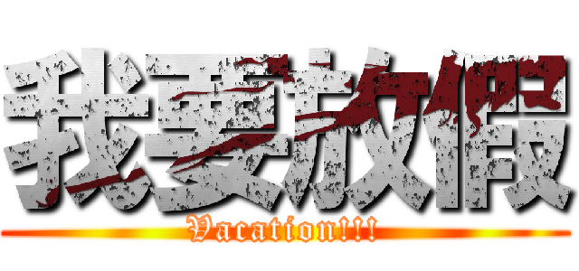 我要放假 (Vacation!!!)