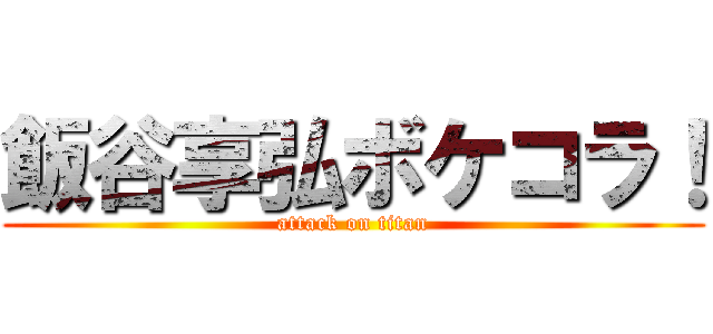 飯谷享弘ボケコラ！ (attack on titan)