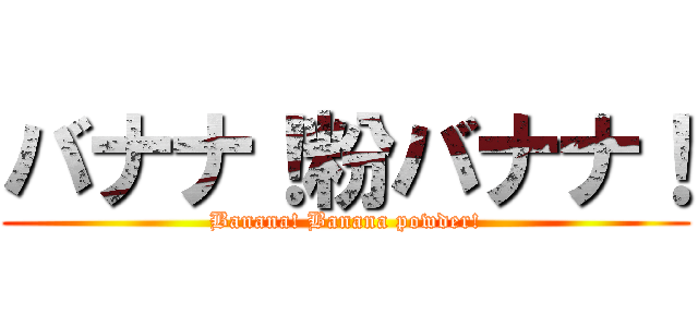 バナナ！粉バナナ！ (Banana! Banana powder!)