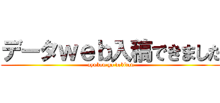 データｗｅｂ入稿できました (nyukou ga dekitan)