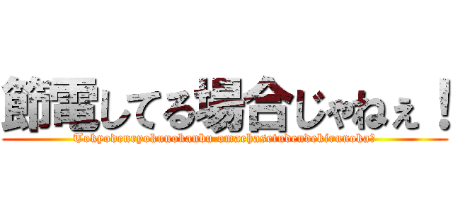 節電してる場合じゃねぇ！ (Tokyodenryokunokanbu omaehasetudendekirunoka?)