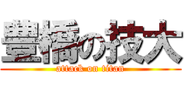 豊橋の技大 (attack on titan)