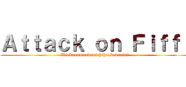 Ａｔｔａｃｋ ｏｎ Ｆｉｆｆｉ (Wiekannmandanichthookedsein?)