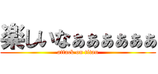 楽しいなぁぁぁぁぁぁ (attack on titan)