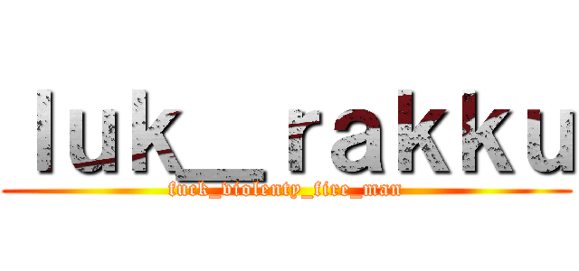 ｌｕｋ＿ｒａｋｋｕ (fuck_violenty_fire_man)