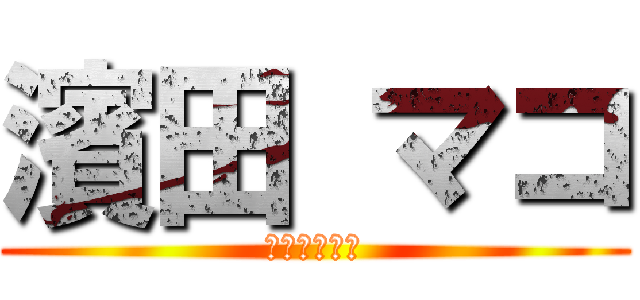 濱田 マコ (大好きちんこ)