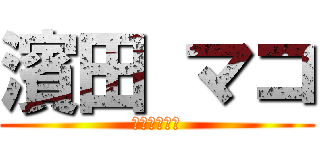 濱田 マコ (大好きちんこ)