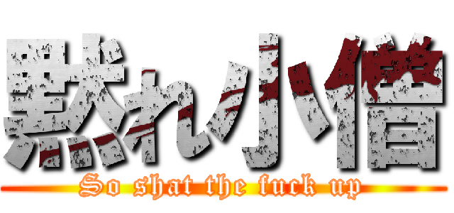 黙れ小僧 (So shat the fuck up)