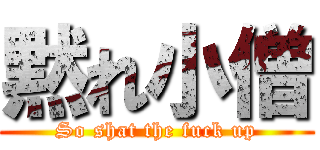 黙れ小僧 (So shat the fuck up)