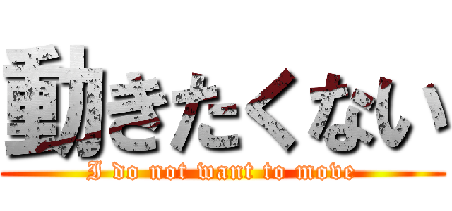 動きたくない (I do not want to move)