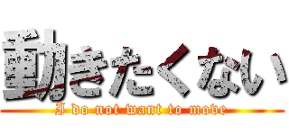 動きたくない (I do not want to move)