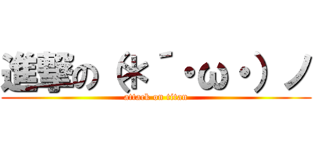 進撃の（＊´・ω・）ノ (attack on titan)