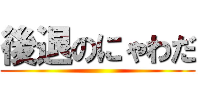 後退のにゃわだ ()
