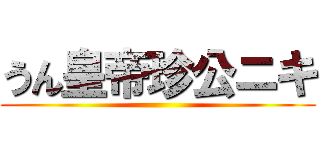 うん皇帝珍公ニキ ()